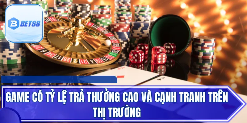 Game có tỷ lệ trả thưởng cao và cạnh tranh trên thị trường