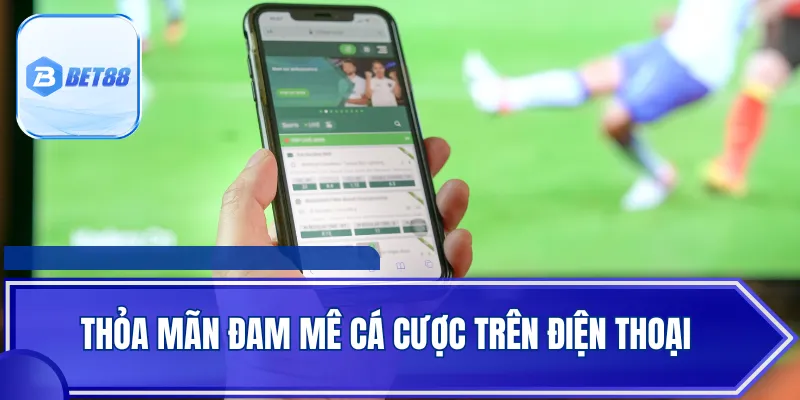 Thỏa mãn đam mê cá cược trên điện thoại